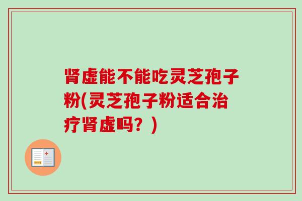 肾虚能不能吃灵芝孢子粉(灵芝孢子粉适合治疗肾虚吗？)
