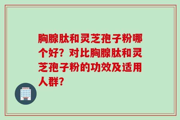 胸腺肽和灵芝孢子粉哪个好？对比胸腺肽和灵芝孢子粉的功效及适用人群？