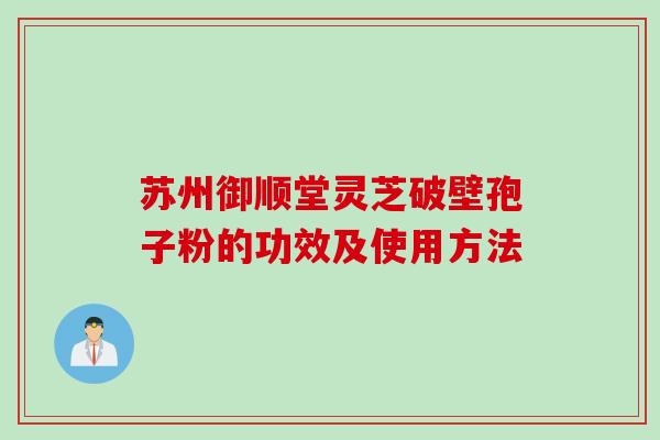 苏州御顺堂灵芝破壁孢子粉的功效及使用方法 苏州御顺堂灵芝破壁孢子粉的功效及使用方法
