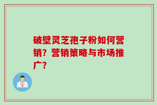 破壁灵芝孢子粉如何营销？营销策略与市场推广？