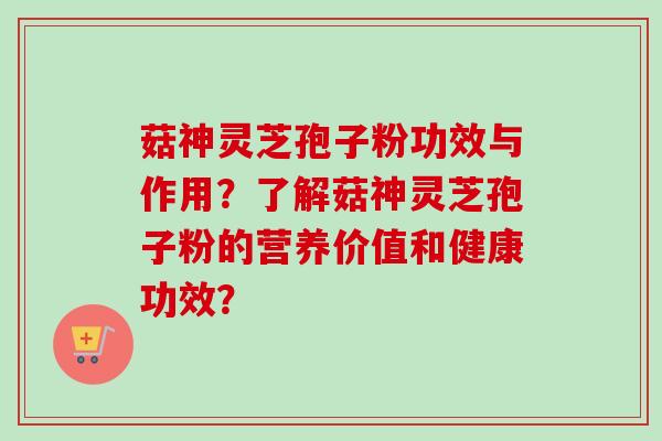 菇神灵芝孢子粉功效与作用？了解菇神灵芝孢子粉的营养价值和健康功效？