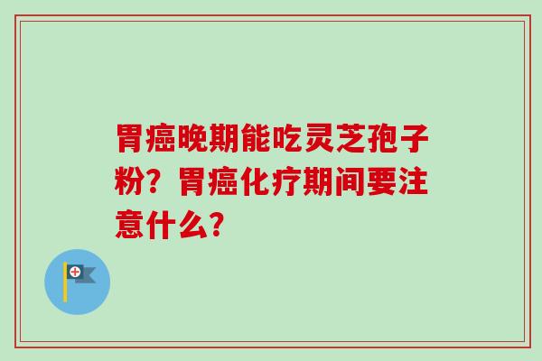 胃癌晚期能吃灵芝孢子粉？胃癌化疗期间要注意什么？