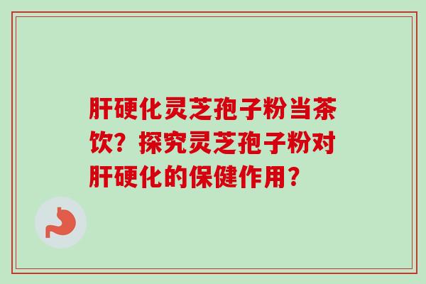 肝硬化灵芝孢子粉当茶饮？探究灵芝孢子粉对肝硬化的保健作用？