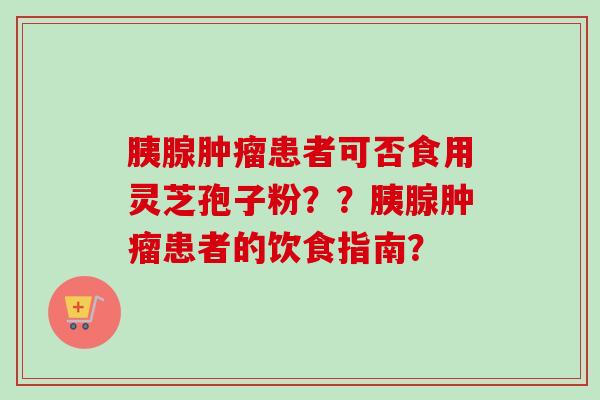 胰腺肿瘤患者可否食用灵芝孢子粉？？胰腺肿瘤患者的饮食指南？