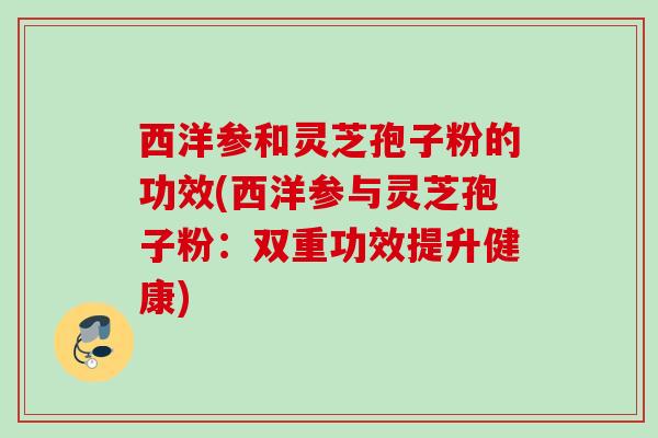 西洋参和灵芝孢子粉的功效(西洋参与灵芝孢子粉：双重功效提升健康)