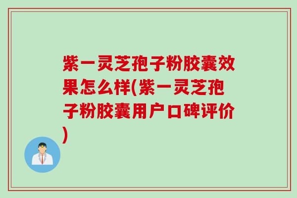 紫一灵芝孢子粉胶囊效果怎么样(紫一灵芝孢子粉胶囊用户口碑评价)
