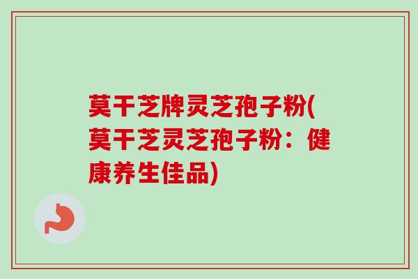 莫干芝牌灵芝孢子粉(莫干芝灵芝孢子粉：健康养生佳品)