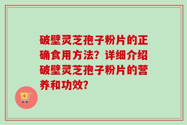 破壁灵芝孢子粉片的正确食用方法？详细介绍破壁灵芝孢子粉片的营养和功效？