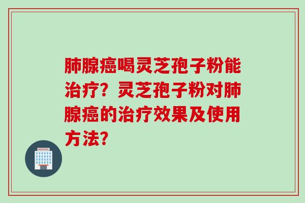肺腺癌喝灵芝孢子粉能治疗？灵芝孢子粉对肺腺癌的治疗效果及使用方法？