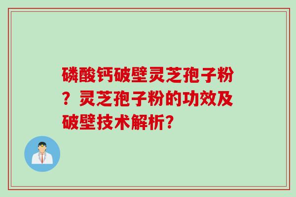 磷酸钙破壁灵芝孢子粉？灵芝孢子粉的功效及破壁技术解析？