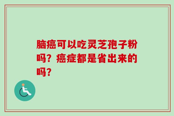 脑癌可以吃灵芝孢子粉吗？癌症都是省出来的吗？