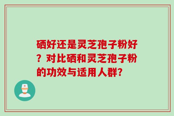 硒好还是灵芝孢子粉好？对比硒和灵芝孢子粉的功效与适用人群？