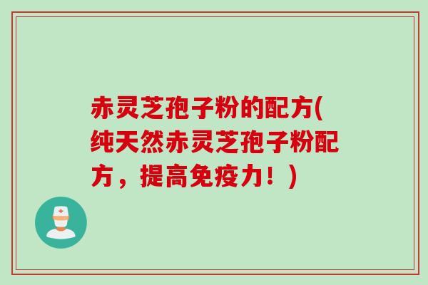 赤灵芝孢子粉的配方(纯天然赤灵芝孢子粉配方，提高免疫力！)