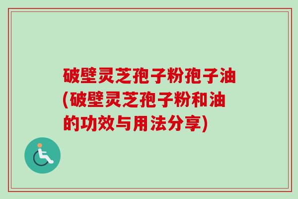 破壁灵芝孢子粉孢子油(破壁灵芝孢子粉和油的功效与用法分享)