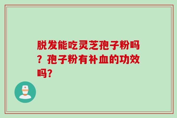 脱发能吃灵芝孢子粉吗？孢子粉有补血的功效吗？