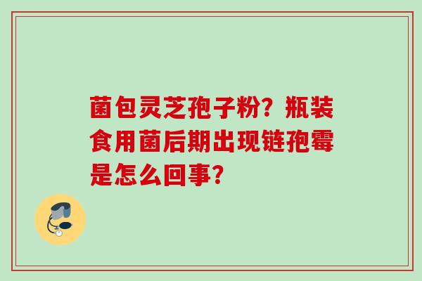 菌包灵芝孢子粉？瓶装食用菌后期出现链孢霉是怎么回事？