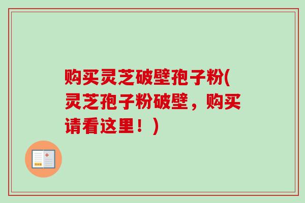 购买灵芝破壁孢子粉(灵芝孢子粉破壁，购买请看这里！)