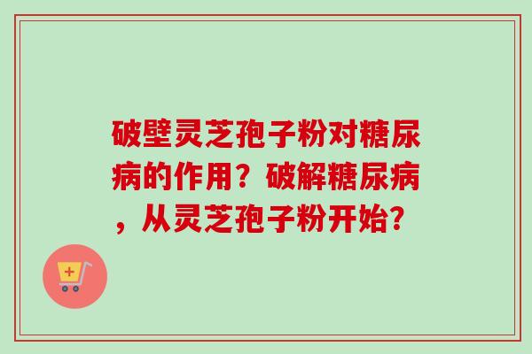 破壁灵芝孢子粉对糖尿病的作用？破解糖尿病，从灵芝孢子粉开始？