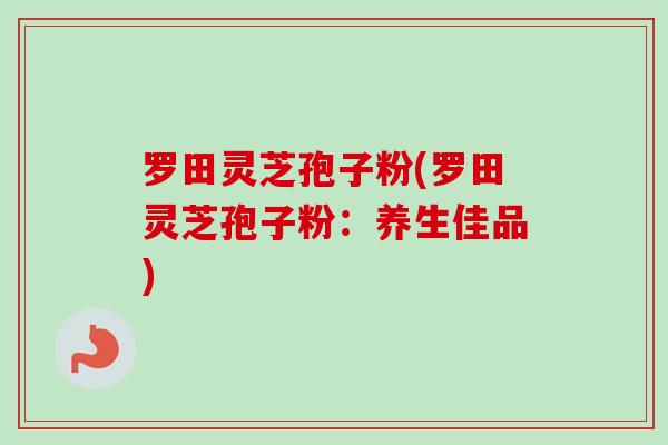 罗田灵芝孢子粉(罗田灵芝孢子粉:养生佳品) 罗田灵芝孢子粉(罗田灵芝孢子粉:养生佳品)