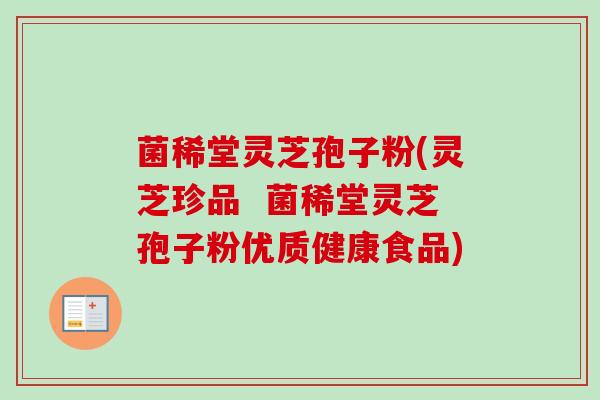 菌稀堂灵芝孢子粉(灵芝珍品  菌稀堂灵芝孢子粉优质健康食品)