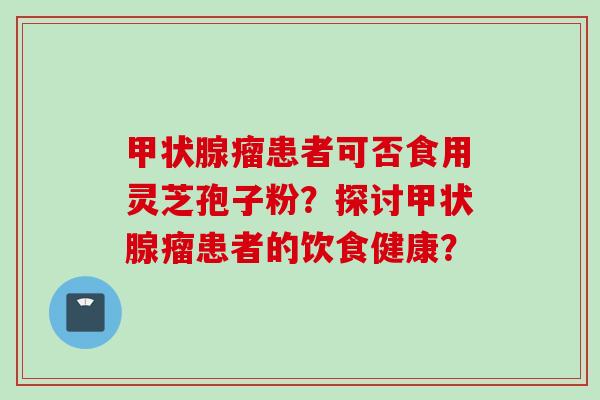 甲状腺瘤患者可否食用灵芝孢子粉？探讨甲状腺瘤患者的饮食健康？