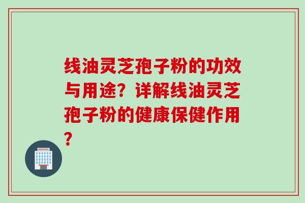 线油灵芝孢子粉的功效与用途？详解线油灵芝孢子粉的健康保健作用？
