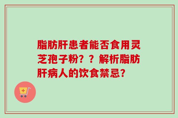 脂肪患者能否食用灵芝孢子粉??解析脂肪人的饮食禁忌? 脂肪患者能否食用灵芝孢子粉??解析脂肪人的饮食禁忌?