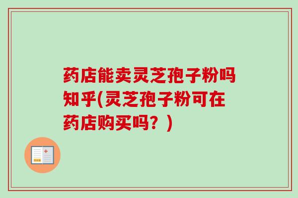 药店能卖灵芝孢子粉吗知乎(灵芝孢子粉可在药店购买吗？)