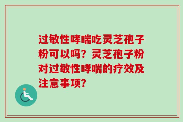 过敏性哮喘吃灵芝孢子粉可以吗？灵芝孢子粉对过敏性哮喘的疗效及注意事项？