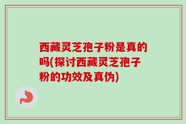 西藏灵芝孢子粉是真的吗(探讨西藏灵芝孢子粉的功效及真伪)