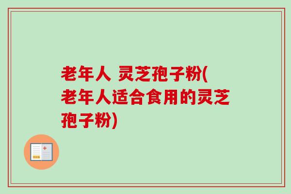 老年人 灵芝孢子粉(老年人适合食用的灵芝孢子粉)