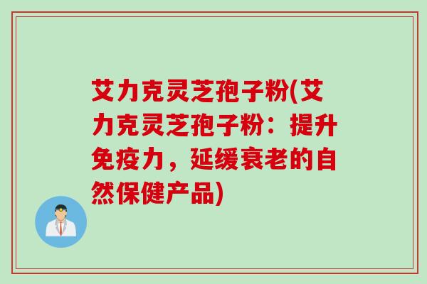 艾力克灵芝孢子粉(艾力克灵芝孢子粉：提升免疫力，延缓衰老的自然保健产品)