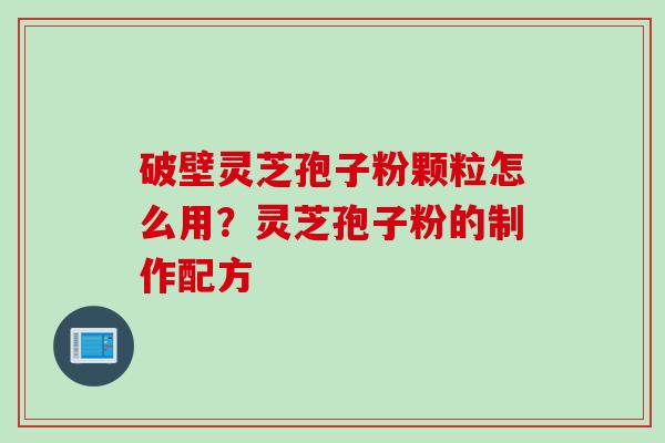 破壁灵芝孢子粉颗粒怎么用？灵芝孢子粉的制作配方