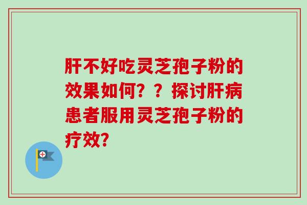 肝不好吃灵芝孢子粉的效果如何？？探讨肝病患者服用灵芝孢子粉的疗效？