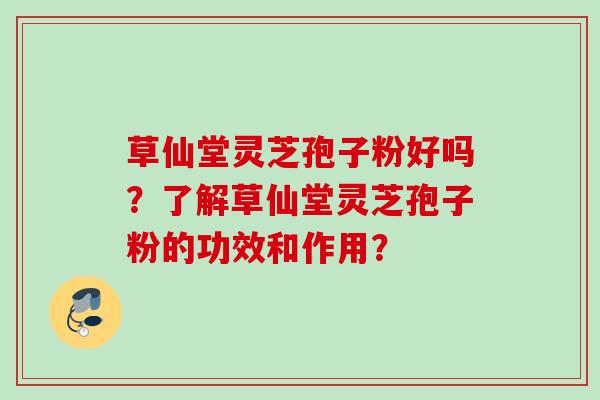草仙堂灵芝孢子粉好吗？了解草仙堂灵芝孢子粉的功效和作用？