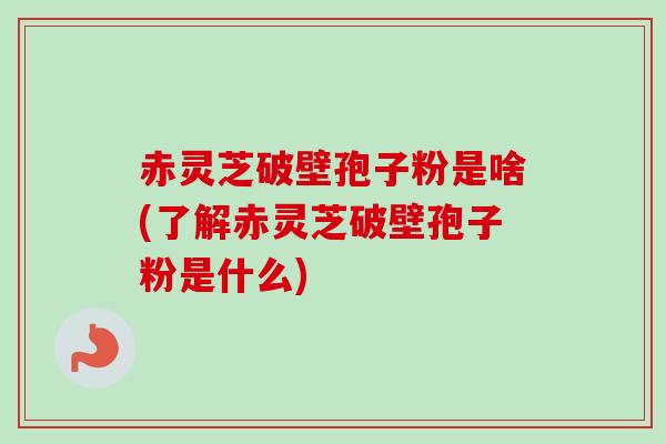 赤灵芝破壁孢子粉是啥(了解赤灵芝破壁孢子粉是什么)