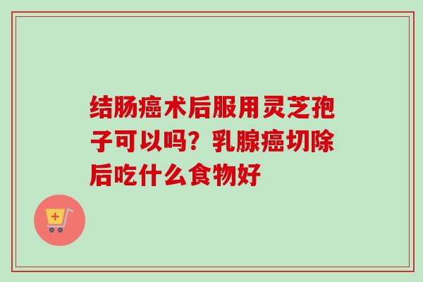 结肠癌术后服用灵芝孢子可以吗？乳腺癌切除后吃什么食物好