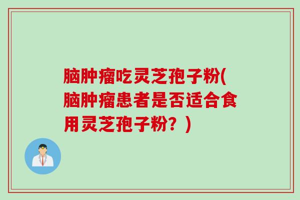 脑肿瘤吃灵芝孢子粉(脑肿瘤患者是否适合食用灵芝孢子粉？)