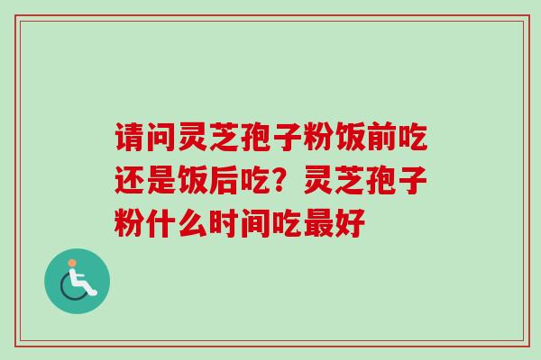 请问灵芝孢子粉饭前吃还是饭后吃？灵芝孢子粉什么时间吃最好