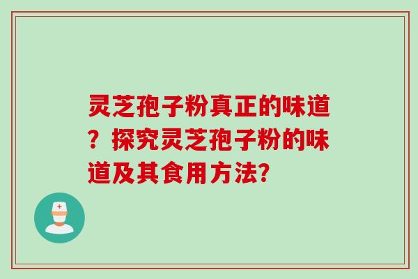 灵芝孢子粉真正的味道？探究灵芝孢子粉的味道及其食用方法？