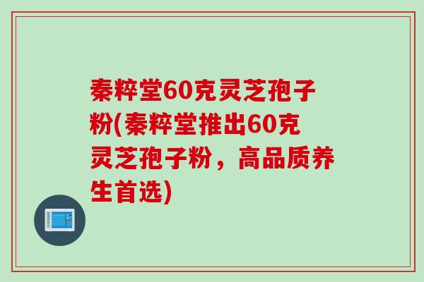 秦粹堂60克灵芝孢子粉(秦粹堂推出60克灵芝孢子粉，高品质养生首选)