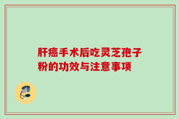 肝癌手术后吃灵芝孢子粉的功效与注意事项