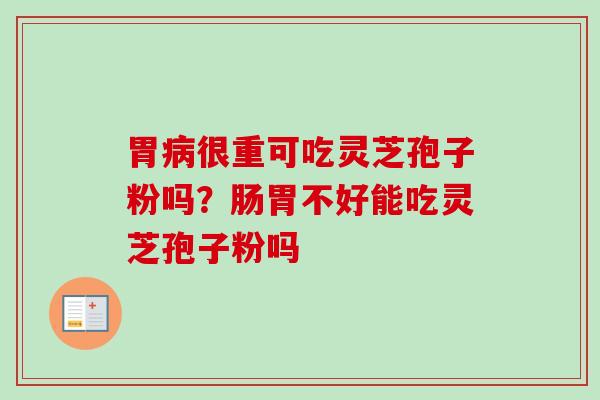 胃病很重可吃灵芝孢子粉吗？肠胃不好能吃灵芝孢子粉吗