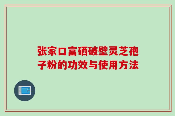 张家口富硒破壁灵芝孢子粉的功效与使用方法