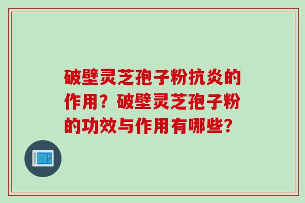 破壁灵芝孢子粉抗炎的作用？破壁灵芝孢子粉的功效与作用有哪些？