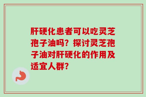 肝硬化患者可以吃灵芝孢子油吗？探讨灵芝孢子油对肝硬化的作用及适宜人群？