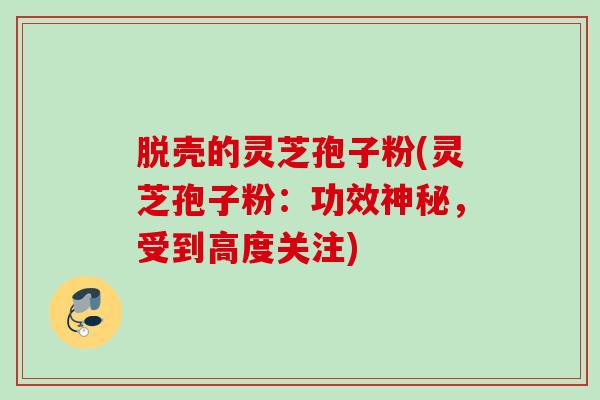 脱壳的灵芝孢子粉(灵芝孢子粉：功效神秘，受到高度关注)