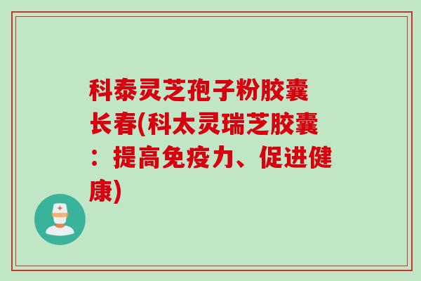 科泰灵芝孢子粉胶囊 长春(科太灵瑞芝胶囊：提高免疫力、促进健康)