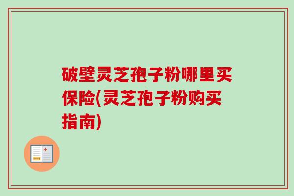 破壁灵芝孢子粉哪里买保险(灵芝孢子粉购买指南)