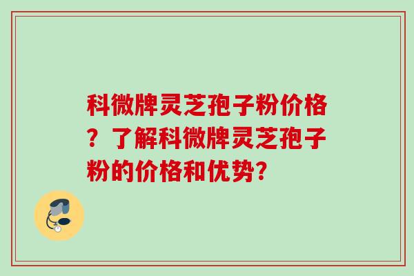 科微牌灵芝孢子粉价格？了解科微牌灵芝孢子粉的价格和优势？